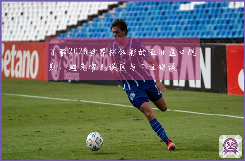 了解2026世界杯体彩的亚洲盘口规则，避免常见误区与下注错误