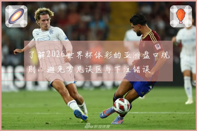了解2026世界杯体彩的亚洲盘口规则，避免常见误区与下注错误