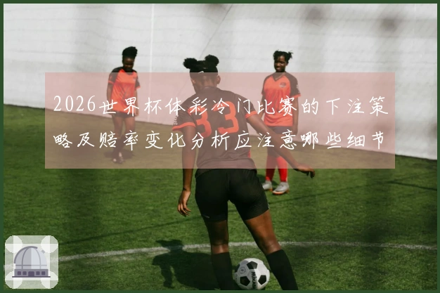 2026世界杯体彩冷门比赛的下注策略及赔率变化分析应注意哪些细节