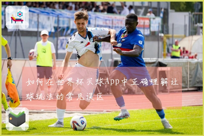 如何在世界杯买球App中正确理解让球玩法的常见误区