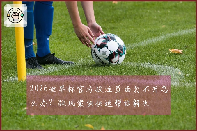 2026世界杯官方投注页面打不开怎么办？踩坑案例快速帮你解决