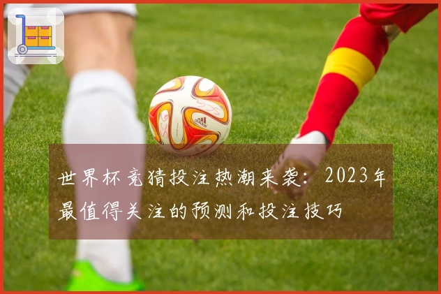 世界杯竞猜投注热潮来袭：2023年最值得关注的预测和投注技巧