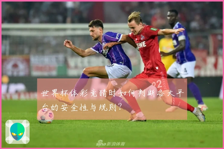 世界杯体彩竞猜时如何判断各大平台的安全性与规则？