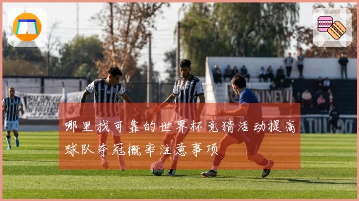 哪里找可靠的世界杯竞猜活动提高球队夺冠概率注意事项
