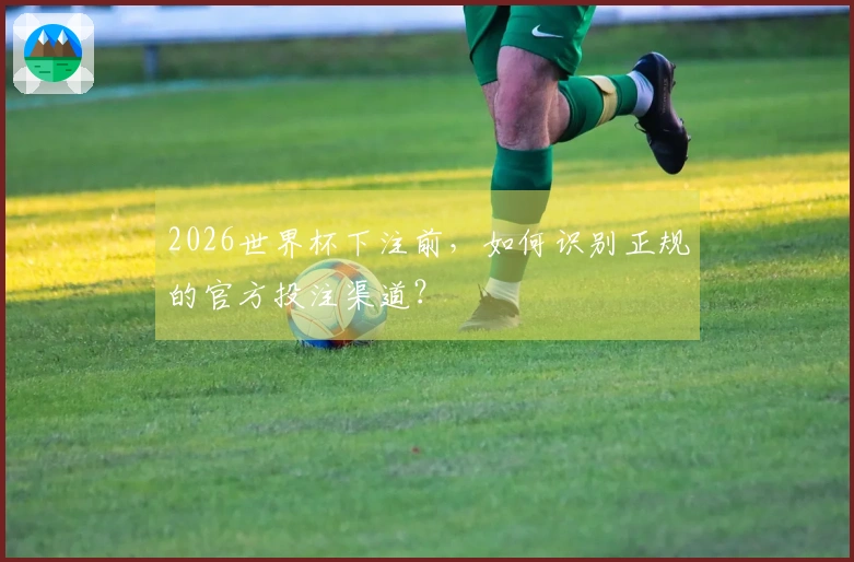 2026世界杯下注前，如何识别正规的官方投注渠道？
