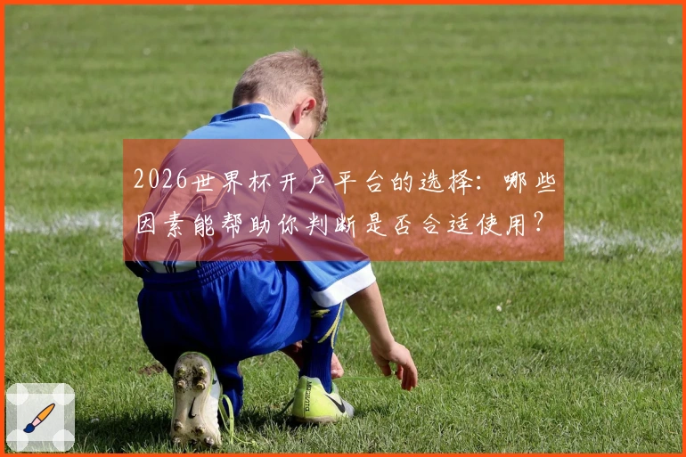 2026世界杯开户平台的选择：哪些因素能帮助你判断是否合适使用？