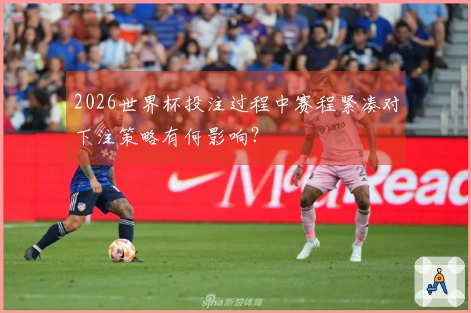 2026世界杯投注过程中赛程紧凑对下注策略有何影响？