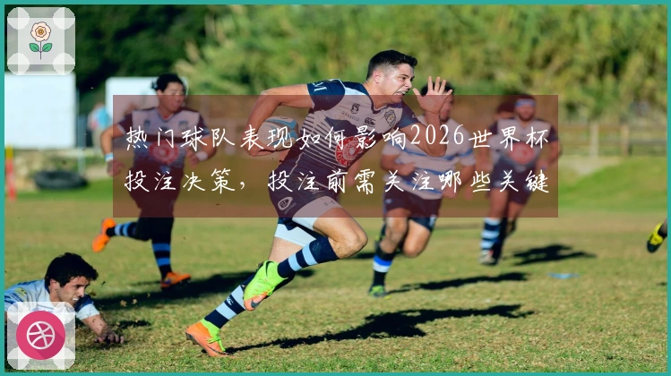 热门球队表现如何影响2026世界杯投注决策，投注前需关注哪些关键因素