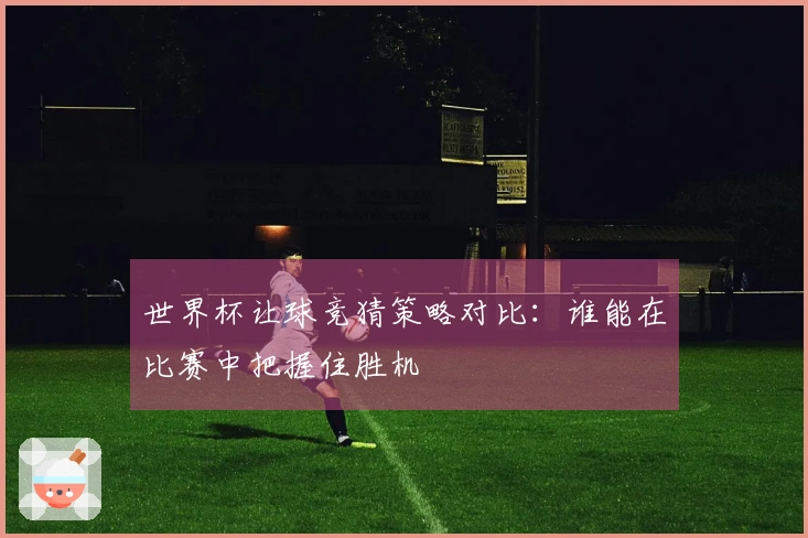 世界杯让球竞猜策略对比：谁能在比赛中把握住胜机