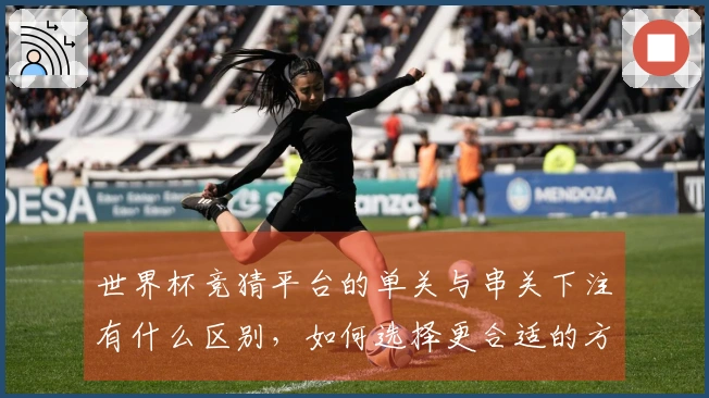 世界杯竞猜平台的单关与串关下注有什么区别，如何选择更合适的方式？