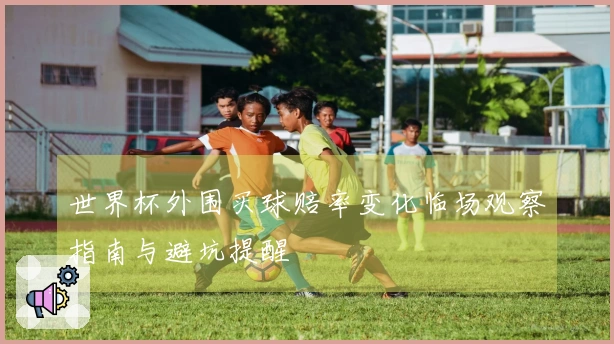 世界杯外围买球赔率变化临场观察指南与避坑提醒