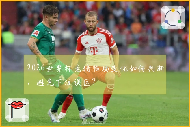 2026世界杯竞猜临场变化如何判断，避免下注误区？