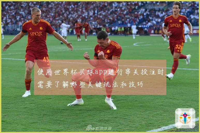 使用世界杯买球app进行串关投注时需要了解哪些关键玩法和技巧