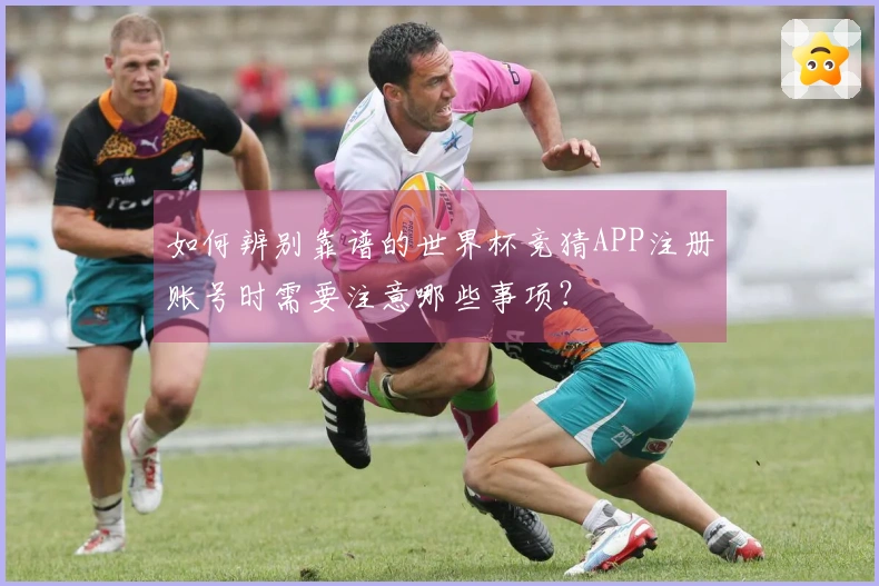 如何辨别靠谱的世界杯竞猜APP注册账号时需要注意哪些事项？
