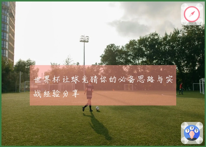 世界杯让球竞猜你的必备思路与实战经验分享
