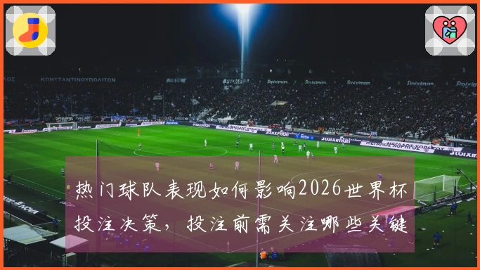 热门球队表现如何影响2026世界杯投注决策，投注前需关注哪些关键因素