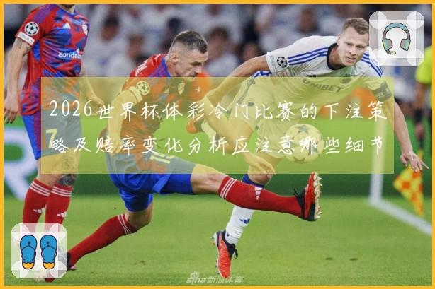 2026世界杯体彩冷门比赛的下注策略及赔率变化分析应注意哪些细节