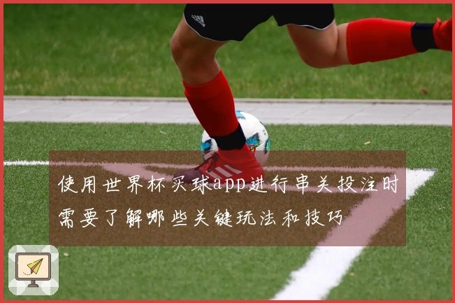 使用世界杯买球app进行串关投注时需要了解哪些关键玩法和技巧