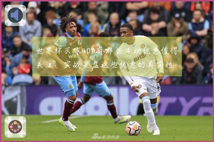 世界杯买球app有哪些活动优惠值得关注，实战复盘这些优惠的真实性和操作技巧