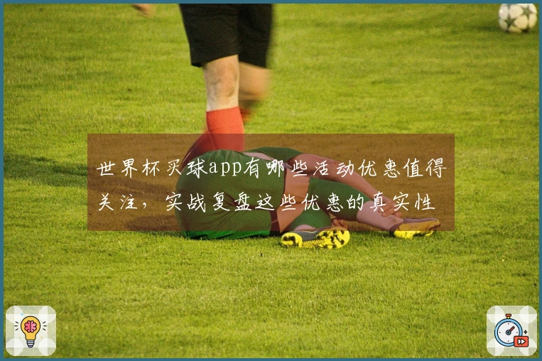 世界杯买球app有哪些活动优惠值得关注，实战复盘这些优惠的真实性和操作技巧