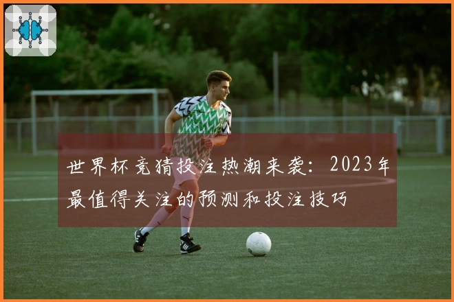 世界杯竞猜投注热潮来袭：2023年最值得关注的预测和投注技巧
