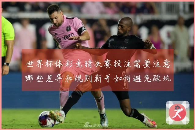 世界杯体彩竞猜决赛投注需要注意哪些差异和规则新手如何避免踩坑
