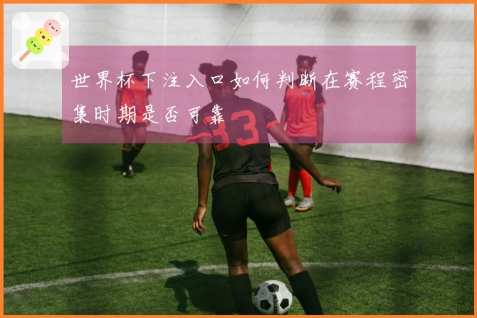 世界杯下注入口如何判断在赛程密集时期是否可靠