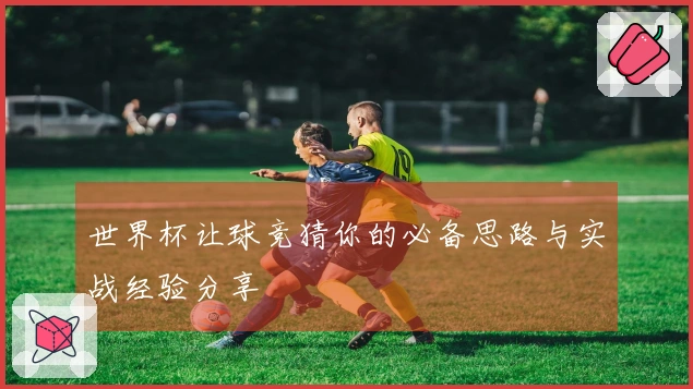 世界杯让球竞猜你的必备思路与实战经验分享
