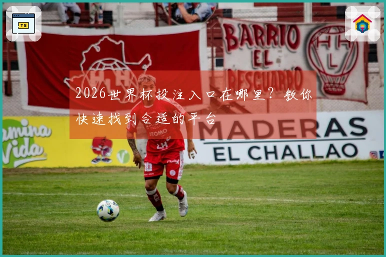 2026世界杯投注入口在哪里？教你快速找到合适的平台
