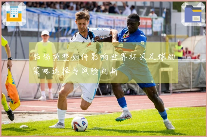 临场调整如何影响世界杯买足球的策略选择与风险判断