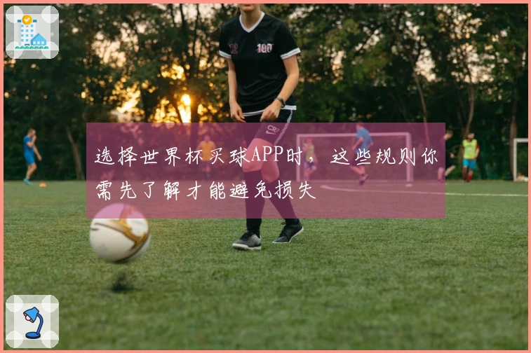 选择世界杯买球APP时，这些规则你需先了解才能避免损失