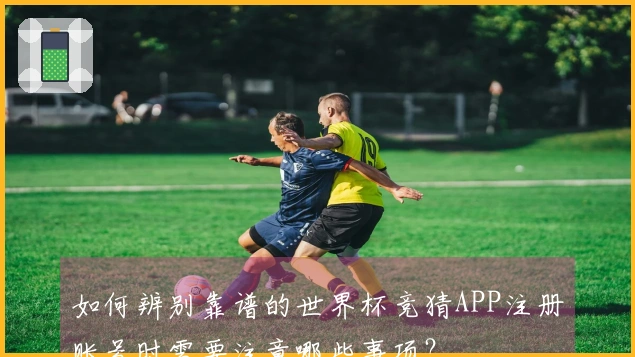 如何辨别靠谱的世界杯竞猜APP注册账号时需要注意哪些事项？