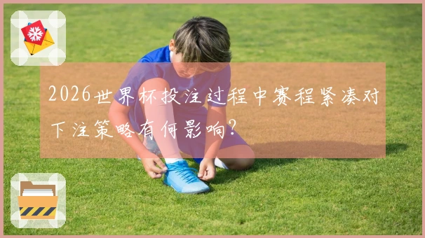 2026世界杯投注过程中赛程紧凑对下注策略有何影响？